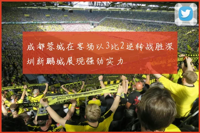 成都蓉城在客场以3比2逆转战胜深圳新鹏城展现强劲实力