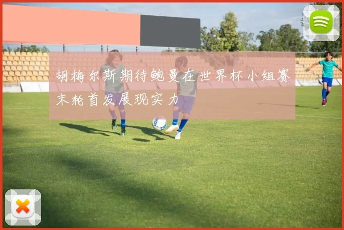 胡梅尔斯期待鲍曼在世界杯小组赛末轮首发展现实力