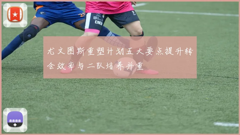 尤文图斯重塑计划五大要点提升转会效率与二队培养并重