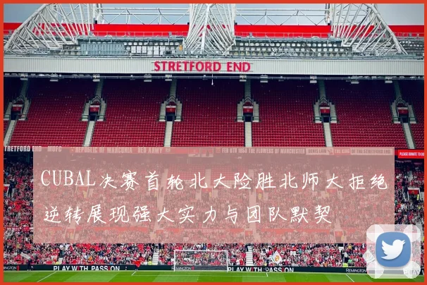 CUBAL决赛首轮北大险胜北师大拒绝逆转展现强大实力与团队默契
