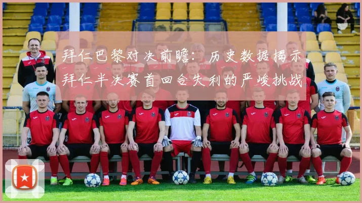 拜仁巴黎对决前瞻：历史数据揭示拜仁半决赛首回合失利的严峻挑战