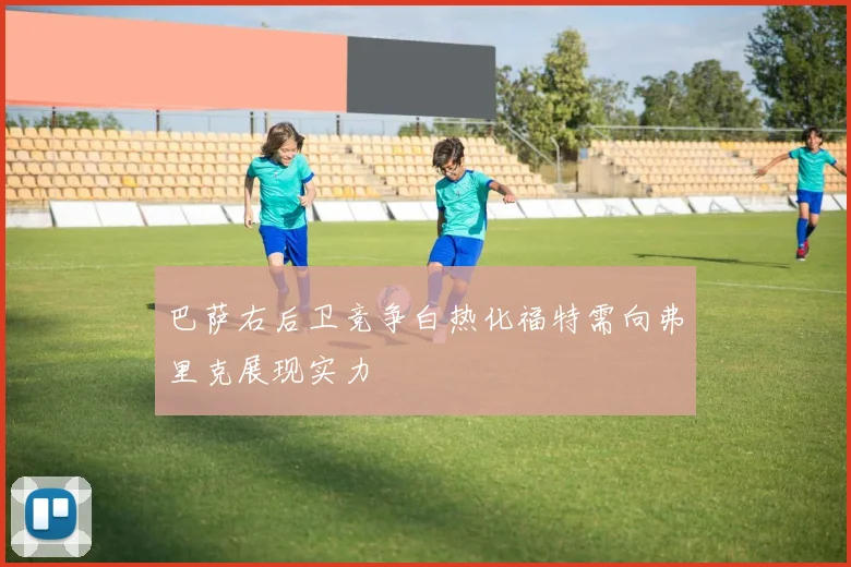 巴萨右后卫竞争白热化福特需向弗里克展现实力