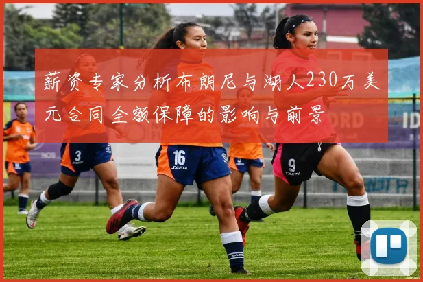 薪资专家分析布朗尼与湖人230万美元合同全额保障的影响与前景