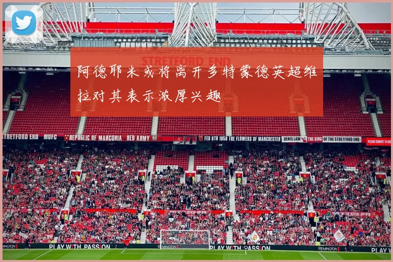 阿德耶米或将离开多特蒙德英超维拉对其表示浓厚兴趣