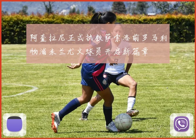 阿奎拉尼正式执教萨索洛前罗马利物浦米兰尤文球员开启新篇章