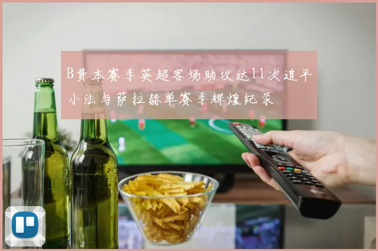 B费本赛季英超客场助攻达11次追平小法与萨拉赫单赛季辉煌纪录