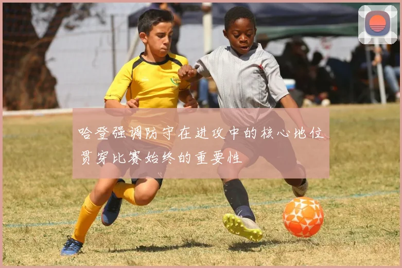 哈登强调防守在进攻中的核心地位贯穿比赛始终的重要性