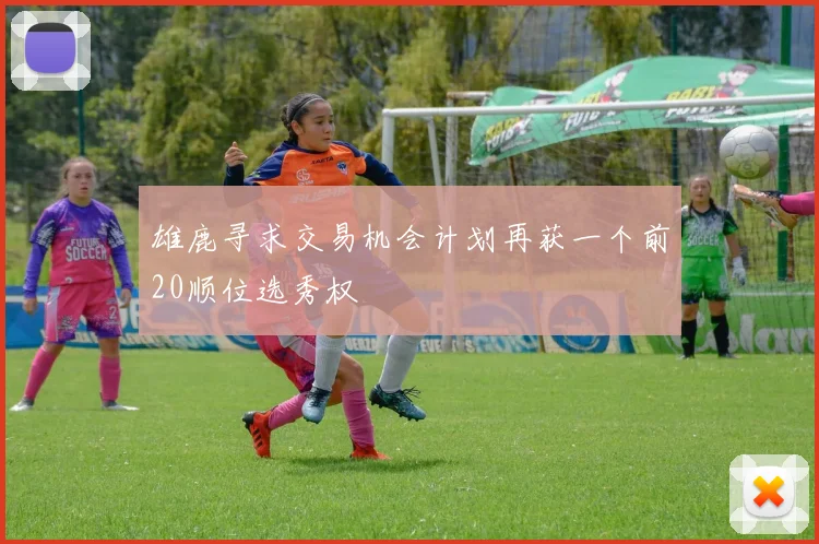 雄鹿寻求交易机会计划再获一个前20顺位选秀权
