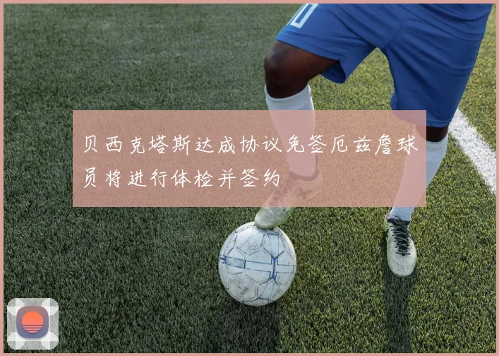 贝西克塔斯达成协议免签厄兹詹球员将进行体检并签约