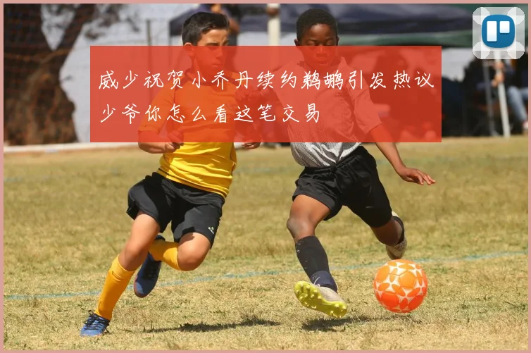 威少祝贺小乔丹续约鹈鹕引发热议少爷你怎么看这笔交易