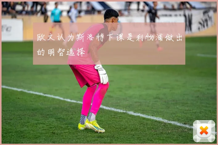 欧文认为斯洛特下课是利物浦做出的明智选择