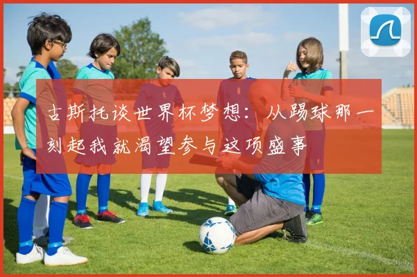 古斯托谈世界杯梦想：从踢球那一刻起我就渴望参与这项盛事